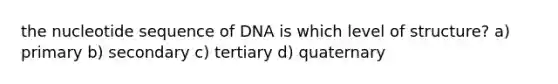 the nucleotide sequence of DNA is which level of structure? a) primary b) secondary c) tertiary d) quaternary