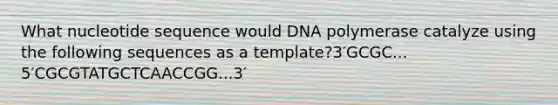 What nucleotide sequence would DNA polymerase catalyze using the following sequences as a template?3′GCGC... 5′CGCGTATGCTCAACCGG...3′