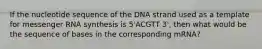 If the nucleotide sequence of the DNA strand used as a template for messenger RNA synthesis is 5'ACGTT 3', then what would be the sequence of bases in the corresponding mRNA?