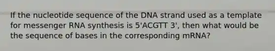 If the nucleotide sequence of the DNA strand used as a template for messenger RNA synthesis is 5'ACGTT 3', then what would be the sequence of bases in the corresponding mRNA?