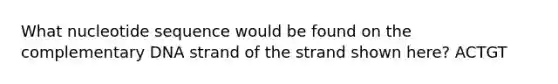 What nucleotide sequence would be found on the complementary DNA strand of the strand shown here? ACTGT