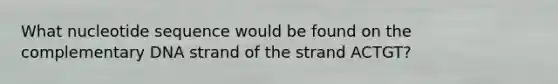 What nucleotide sequence would be found on the complementary DNA strand of the strand ACTGT?