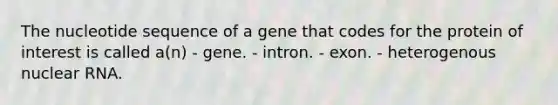 The nucleotide sequence of a gene that codes for the protein of interest is called a(n) - gene. - intron. - exon. - heterogenous nuclear RNA.