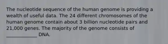 The nucleotide sequence of the human genome is providing a wealth of useful data. The 24 different chromosomes of the human genome contain about 3 billion nucleotide pairs and 21,000 genes. The majority of the genome consists of _____________ DNA.