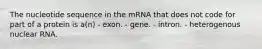 The nucleotide sequence in the mRNA that does not code for part of a protein is a(n) - exon. - gene. - intron. - heterogenous nuclear RNA.