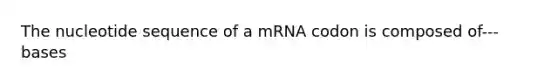 The nucleotide sequence of a mRNA codon is composed of--- bases