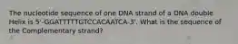 The nucleotide sequence of one DNA strand of a DNA double Helix is 5'-GGATTTTTGTCCACAATCA-3'. What is the sequence of the Complementary strand?