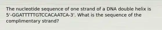 The nucleotide sequence of one strand of a DNA double helix is 5'-GGATTTTTGTCCACAATCA-3'. What is the sequence of the complimentary strand?