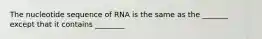 The nucleotide sequence of RNA is the same as the _______ except that it contains ________