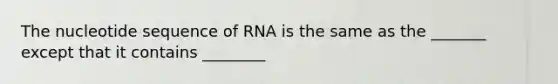 The nucleotide sequence of RNA is the same as the _______ except that it contains ________