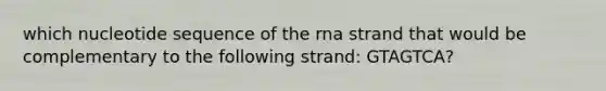 which nucleotide sequence of the rna strand that would be complementary to the following strand: GTAGTCA?