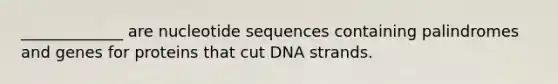 _____________ are nucleotide sequences containing palindromes and genes for proteins that cut DNA strands.