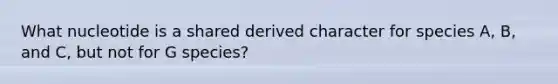 What nucleotide is a shared derived character for species A, B, and C, but not for G species?