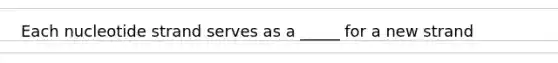 Each nucleotide strand serves as a _____ for a new strand