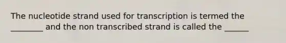 The nucleotide strand used for transcription is termed the ________ and the non transcribed strand is called the ______