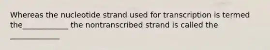 Whereas the nucleotide strand used for transcription is termed the____________ the nontranscribed strand is called the _____________