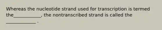 Whereas the nucleotide strand used for transcription is termed the____________, the nontranscribed strand is called the _____________ .