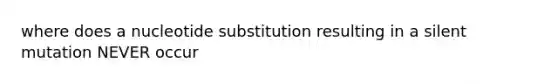 where does a nucleotide substitution resulting in a silent mutation NEVER occur