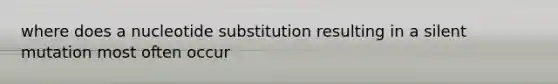 where does a nucleotide substitution resulting in a silent mutation most often occur