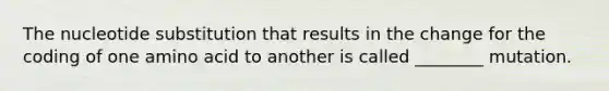 The nucleotide substitution that results in the change for the coding of one amino acid to another is called ________ mutation.