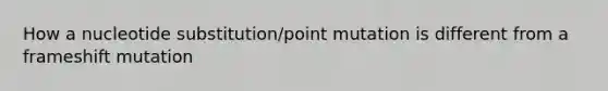 How a nucleotide substitution/point mutation is different from a frameshift mutation