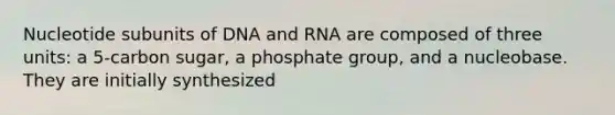 Nucleotide subunits of DNA and RNA are composed of three units: a 5-carbon sugar, a phosphate group, and a nucleobase. They are initially synthesized