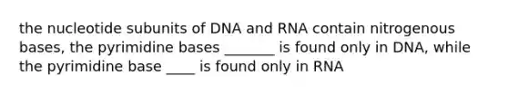 the nucleotide subunits of DNA and RNA contain nitrogenous bases, the pyrimidine bases _______ is found only in DNA, while the pyrimidine base ____ is found only in RNA