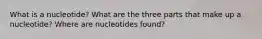 What is a nucleotide? What are the three parts that make up a nucleotide? Where are nucleotides found?