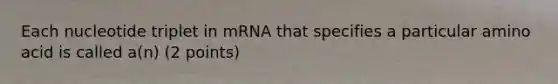 Each nucleotide triplet in mRNA that specifies a particular amino acid is called a(n) (2 points)