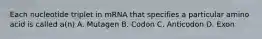 Each nucleotide triplet in mRNA that specifies a particular amino acid is called a(n) A. Mutagen B. Codon C. Anticodon D. Exon