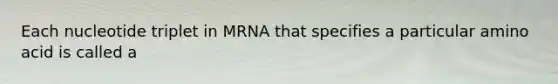 Each nucleotide triplet in MRNA that specifies a particular amino acid is called a