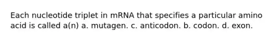 Each nucleotide triplet in mRNA that specifies a particular amino acid is called a(n) a. mutagen. c. anticodon. b. codon. d. exon.