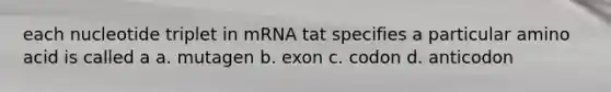 each nucleotide triplet in mRNA tat specifies a particular amino acid is called a a. mutagen b. exon c. codon d. anticodon