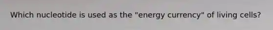 Which nucleotide is used as the "energy currency" of living cells?