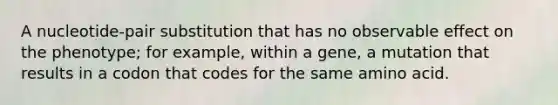 A nucleotide-pair substitution that has no observable effect on the phenotype; for example, within a gene, a mutation that results in a codon that codes for the same amino acid.