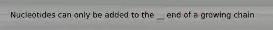 Nucleotides can only be added to the __ end of a growing chain