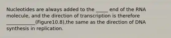 Nucleotides are always added to the _____ end of the RNA molecule, and the direction of transcription is therefore ____________(Figure10.8),the same as the direction of DNA synthesis in replication.