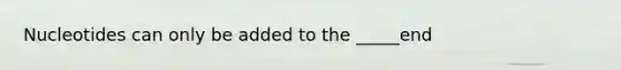 Nucleotides can only be added to the _____end