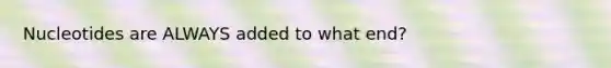 Nucleotides are ALWAYS added to what end?