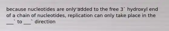 because nucleotides are only added to the free 3` hydroxyl end of a chain of nucleotides, replication can only take place in the ___` to ___` direction