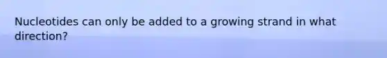 Nucleotides can only be added to a growing strand in what direction?