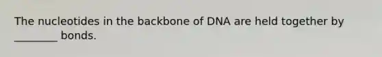 The nucleotides in the backbone of DNA are held together by ________ bonds.