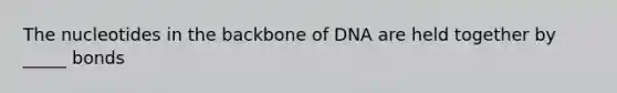 The nucleotides in the backbone of DNA are held together by _____ bonds