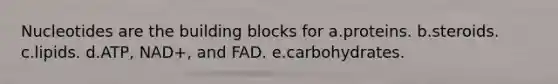 Nucleotides are the building blocks for a.proteins. b.steroids. c.lipids. d.ATP, NAD+, and FAD. e.carbohydrates.