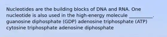 Nucleotides are the building blocks of DNA and RNA. One nucleotide is also used in the high-energy molecule __________. guanosine diphosphate (GDP) adenosine triphosphate (ATP) cytosine triphosphate adenosine diphosphate