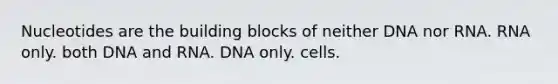 Nucleotides are the building blocks of neither DNA nor RNA. RNA only. both DNA and RNA. DNA only. cells.