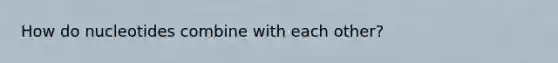 How do nucleotides combine with each other?