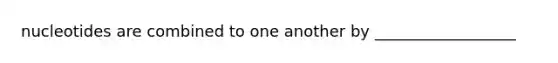 nucleotides are combined to one another by __________________