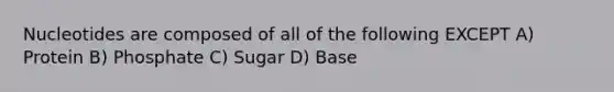 Nucleotides are composed of all of the following EXCEPT A) Protein B) Phosphate C) Sugar D) Base