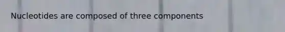 Nucleotides are composed of three components